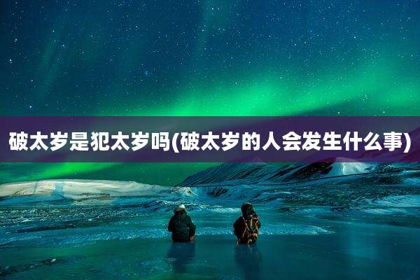 破太岁是犯太岁吗(破太岁的人会发生什么事)