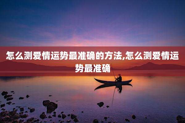 怎么测爱情运势最准确的方法,怎么测爱情运势最准确