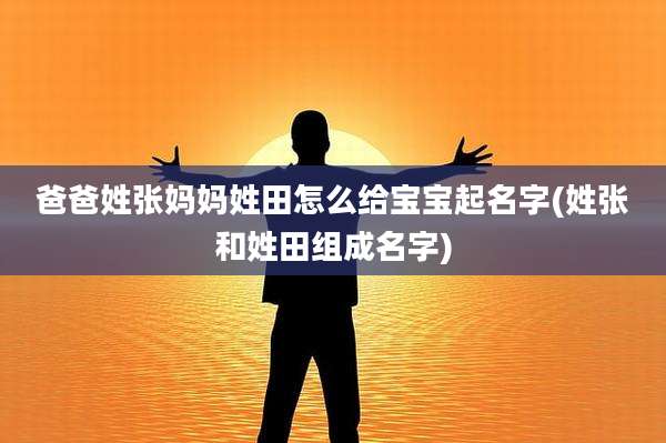 爸爸姓张妈妈姓田怎么给宝宝起名字(姓张和姓田组成名字)