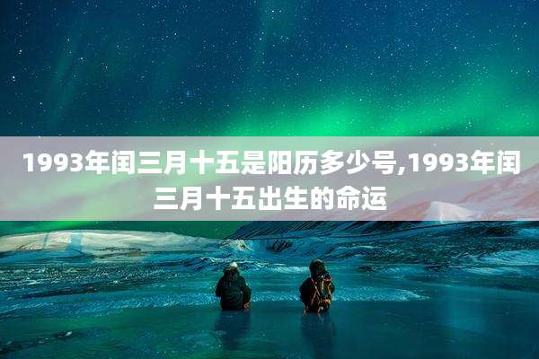 1993年闰三月十五是阳历多少号,1993年闰三月十五出生的命运