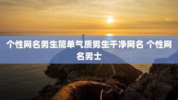 个性网名男生简单气质男生干净网名 个性网名男士