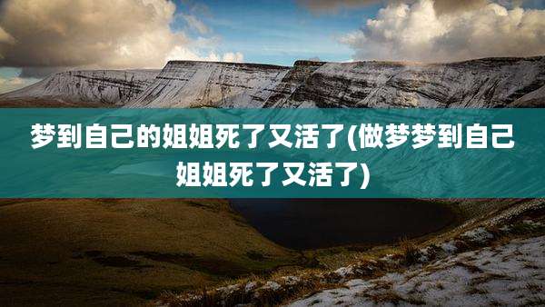 梦到自己的姐姐死了又活了(做梦梦到自己姐姐死了又活了)