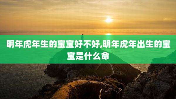 明年虎年生的宝宝好不好,明年虎年出生的宝宝是什么命