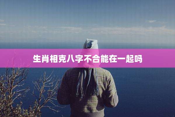 生肖相克八字不合能在一起吗