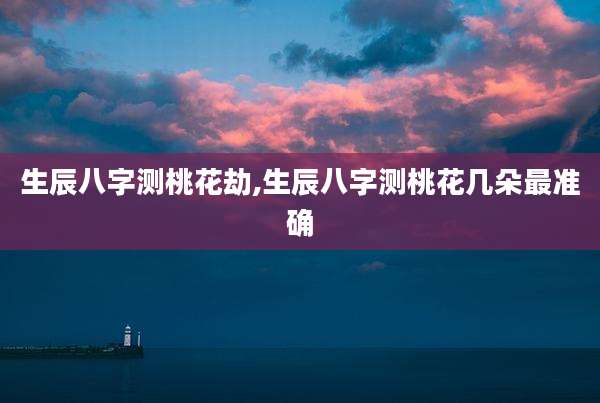 生辰八字测桃花劫,生辰八字测桃花几朵最准确