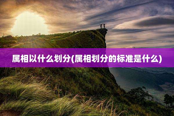 属相以什么划分(属相划分的标准是什么)