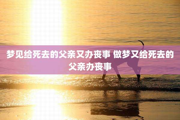 梦见给死去的父亲又办丧事 做梦又给死去的父亲办丧事