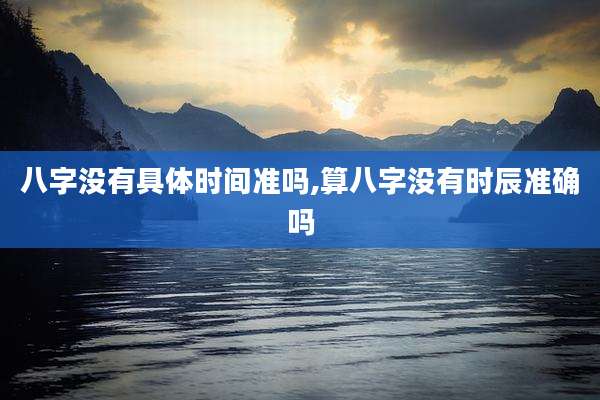 八字没有具体时间准吗,算八字没有时辰准确吗