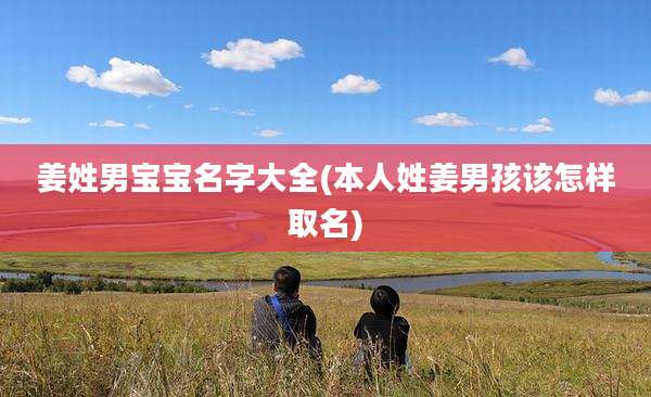 姜姓男宝宝名字大全(本人姓姜男孩该怎样取名)