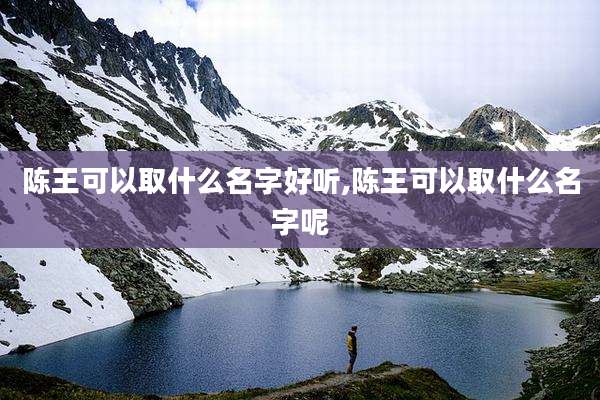 陈王可以取什么名字好听,陈王可以取什么名字呢