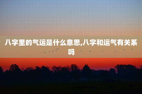 八字里的气运是什么意思,八字和运气有关系吗