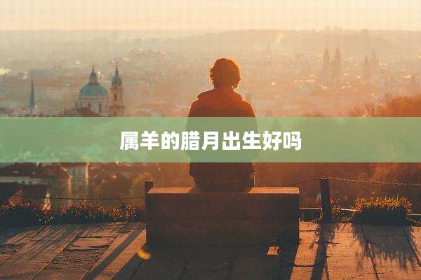 属羊的腊月出生好吗