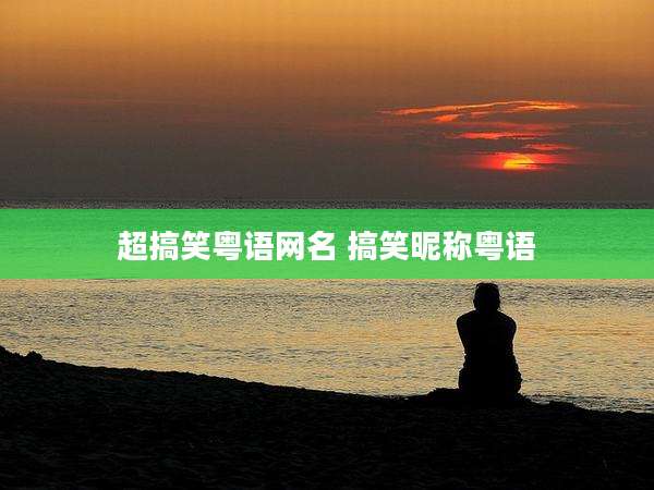 超搞笑粤语网名 搞笑昵称粤语