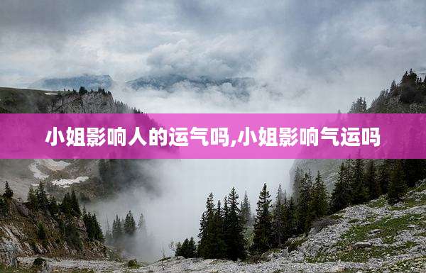 小姐影响人的运气吗,小姐影响气运吗