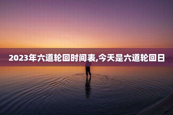 2023年六道轮回时间表,今天是六道轮回日