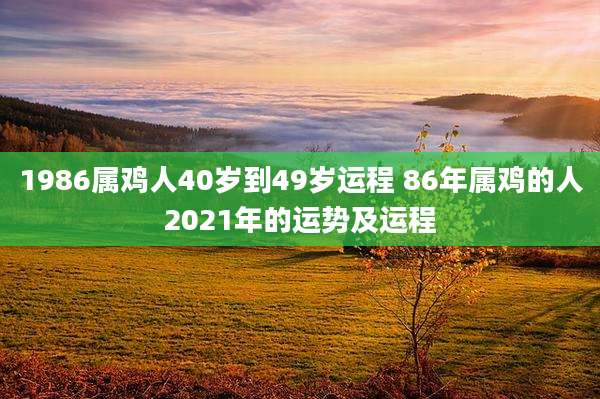 1986属鸡人40岁到49岁运程 86年属鸡的人2021年的运势及运程