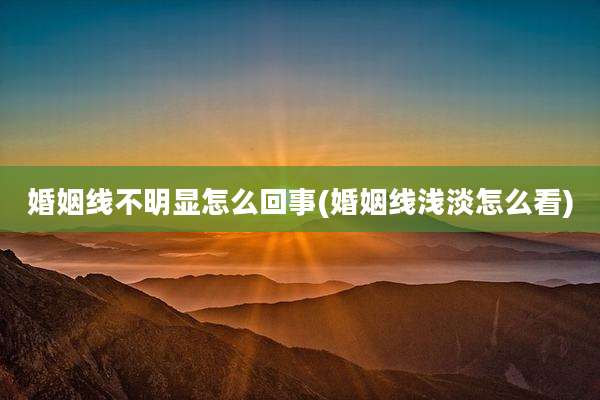 婚姻线不明显怎么回事(婚姻线浅淡怎么看)