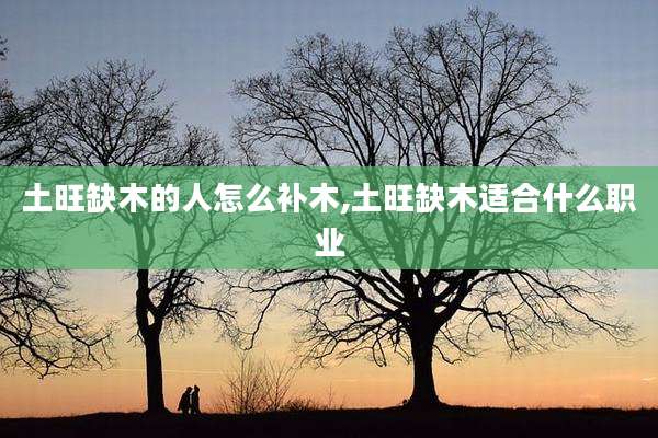 土旺缺木的人怎么补木,土旺缺木适合什么职业