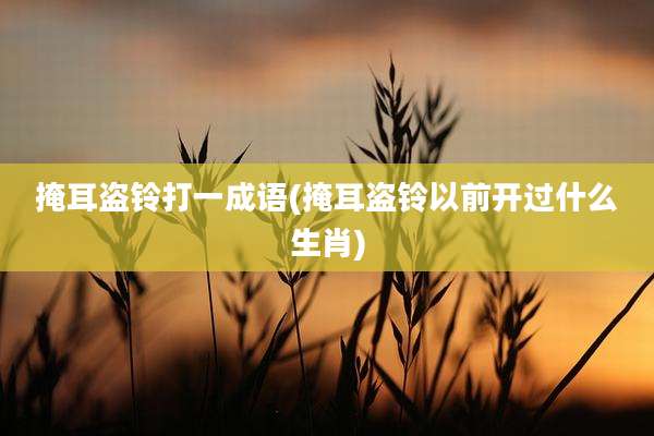 掩耳盗铃打一成语(掩耳盗铃以前开过什么生肖)