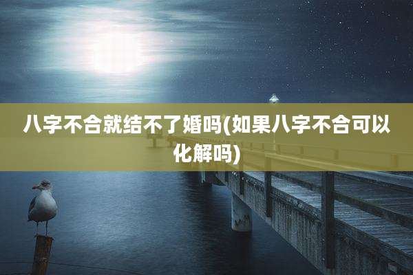 八字不合就结不了婚吗(如果八字不合可以化解吗)