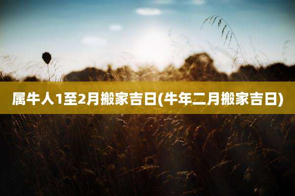 属牛人1至2月搬家吉日(牛年二月搬家吉日)