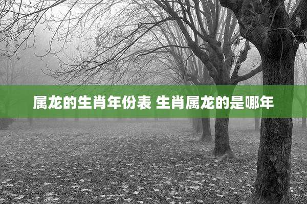 属龙的生肖年份表 生肖属龙的是哪年