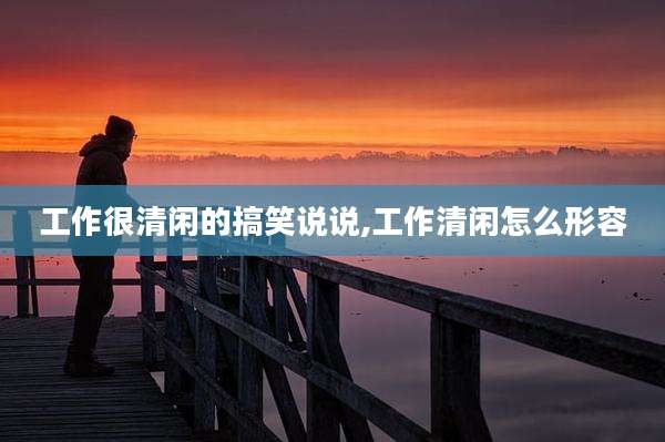 工作很清闲的搞笑说说,工作清闲怎么形容