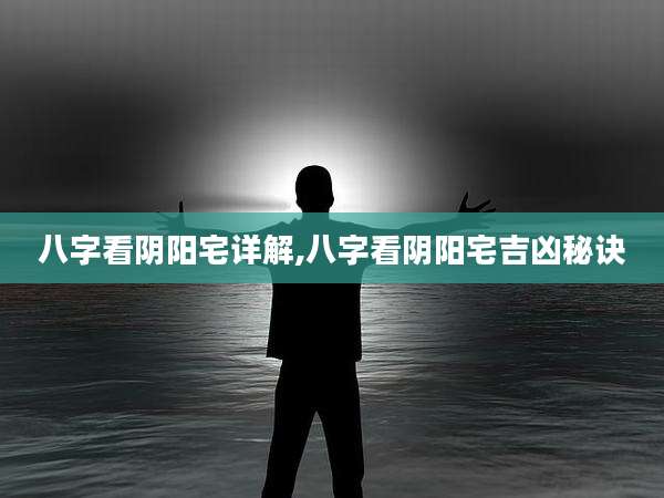 八字看阴阳宅详解,八字看阴阳宅吉凶秘诀