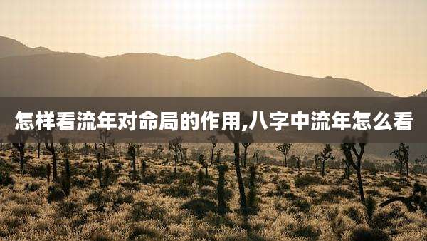 怎样看流年对命局的作用,八字中流年怎么看