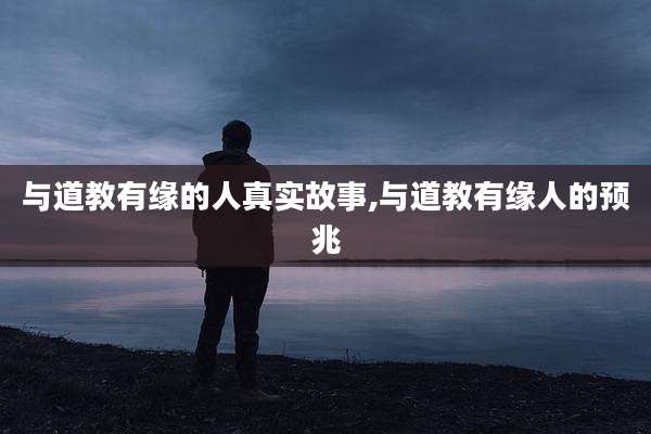 与道教有缘的人真实故事,与道教有缘人的预兆