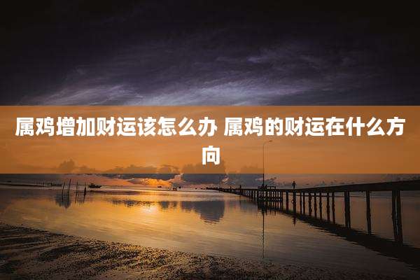 属鸡增加财运该怎么办 属鸡的财运在什么方向