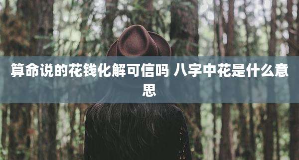 算命说的花钱化解可信吗 八字中花是什么意思