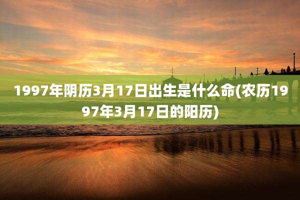 1997年阴历3月17日出生是什么命(农历1997年3月17日的阳历)