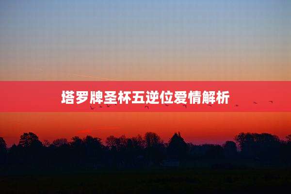 塔罗牌圣杯五逆位爱情解析
