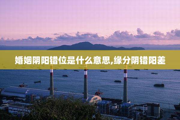 婚姻阴阳错位是什么意思,缘分阴错阳差