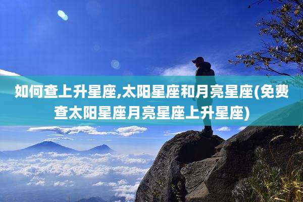 如何查上升星座,太阳星座和月亮星座(免费查太阳星座月亮星座上升星座)