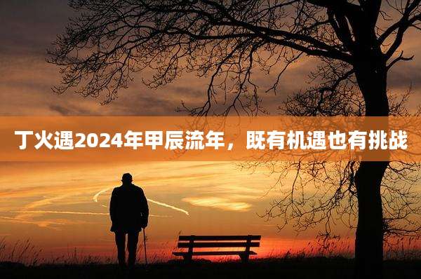 丁火遇2024年甲辰流年，既有机遇也有挑战