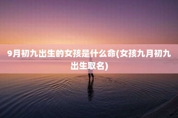 9月初九出生的女孩是什么命(女孩九月初九出生取名)