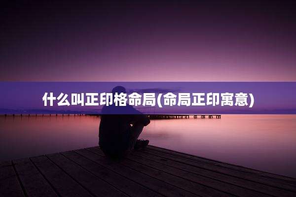 什么叫正印格命局(命局正印寓意)