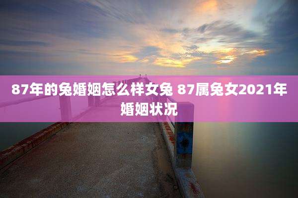 87年的兔婚姻怎么样女兔 87属兔女2021年婚姻状况
