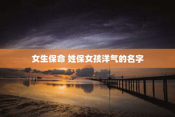 女生保命 姓保女孩洋气的名字