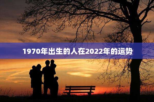 1970年出生的人在2022年的运势