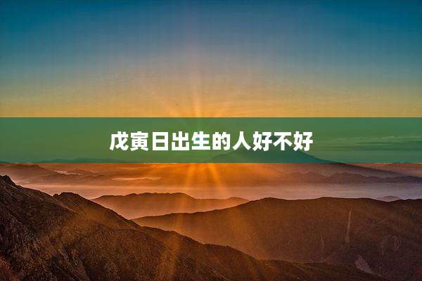 戊寅日出生的人好不好