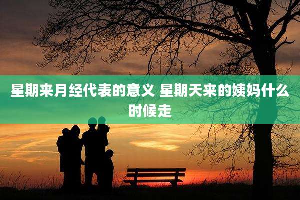 星期来月经代表的意义 星期天来的姨妈什么时候走