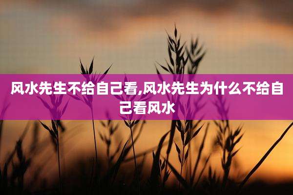 风水先生不给自己看,风水先生为什么不给自己看风水