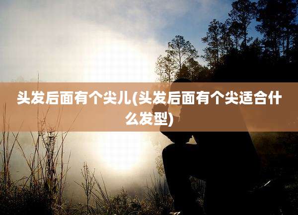 头发后面有个尖儿(头发后面有个尖适合什么发型)