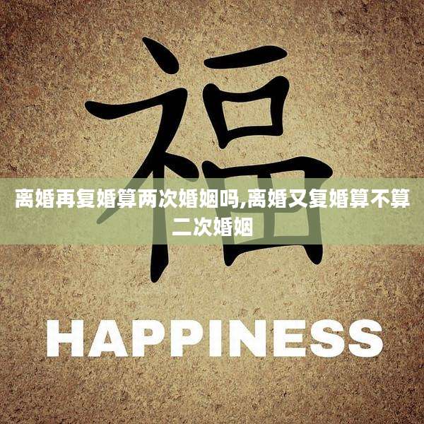 离婚再复婚算两次婚姻吗,离婚又复婚算不算二次婚姻