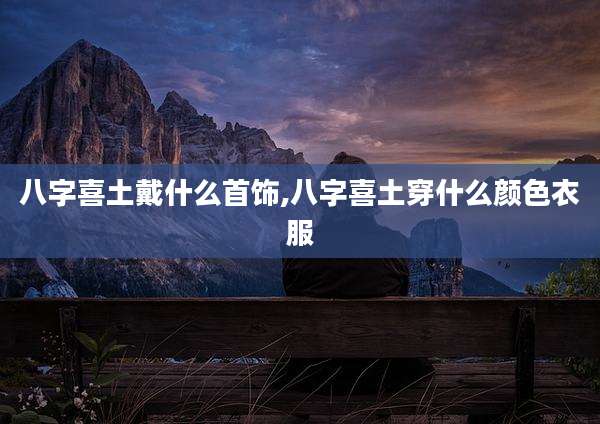 八字喜土戴什么首饰,八字喜土穿什么颜色衣服