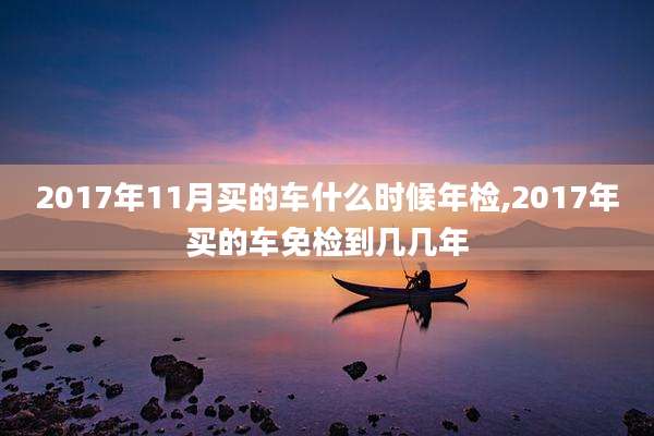 2017年11月买的车什么时候年检,2017年买的车免检到几几年
