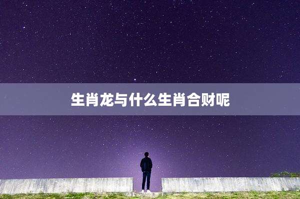 生肖龙与什么生肖合财呢